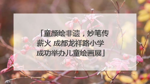 童颜绘非遗，妙笔传薪火 成都龙祥路小学成功举办儿童绘画展