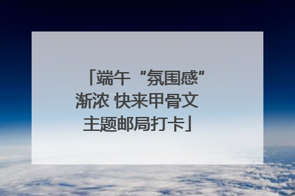 端午“氛围感”渐浓 快来甲骨文主题邮局打卡
