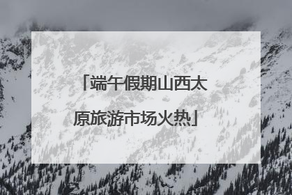 端午假期山西太原旅游市场火热