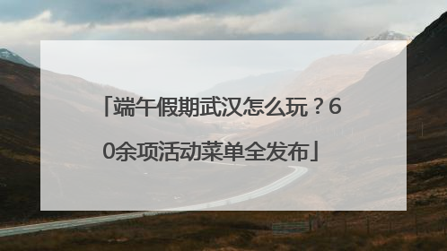 端午假期武汉怎么玩？60余项活动菜单全发布
