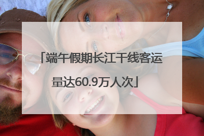 端午假期长江干线客运量达60.9万人次