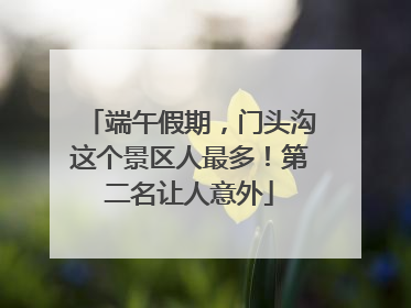 端午假期，门头沟这个景区人最多！第二名让人意外