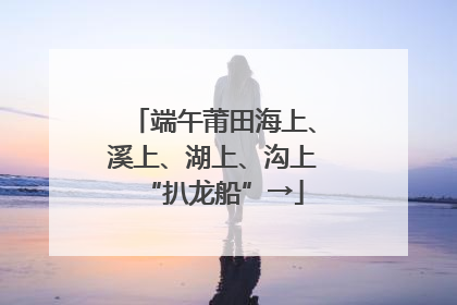 端午莆田海上、溪上、湖上、沟上“扒龙船”→