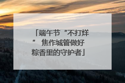 端午节“不打烊” 焦作城管做好粽香里的守护者