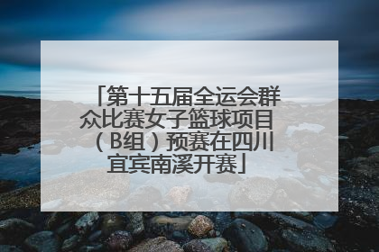 第十五届全运会群众比赛女子篮球项目（B组）预赛在四川宜宾南溪开赛