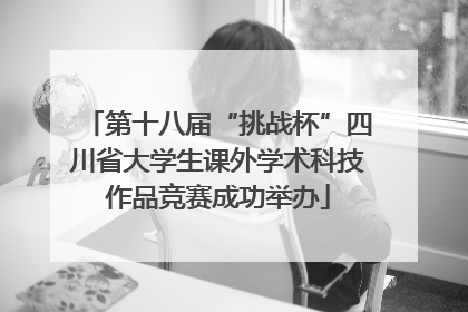 第十八届“挑战杯”四川省大学生课外学术科技作品竞赛成功举办