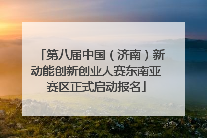第八届中国（济南）新动能创新创业大赛东南亚赛区正式启动报名