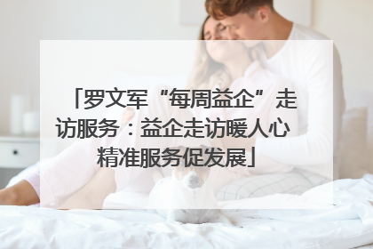 罗文军“每周益企”走访服务：益企走访暖人心 精准服务促发展