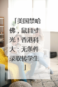 美国禁哈佛，鼠目寸光！香港科大：无条件录取转学生