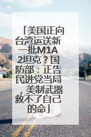美国正向台湾运送新一批M1A2坦克？国防部：正告民进党当局，美制武器救不了自己的命