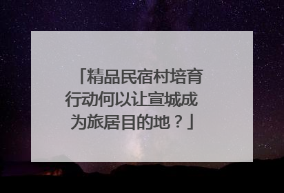 精品民宿村培育行动何以让宣城成为旅居目的地？