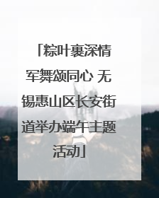 粽叶裹深情 军舞颂同心 无锡惠山区长安街道举办端午主题活动