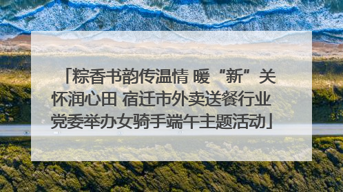 粽香书韵传温情 暖“新”关怀润心田 宿迁市外卖送餐行业党委举办女骑手端午主题活动
