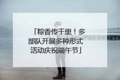粽香传千里！多部队开展多种形式活动庆祝端午节