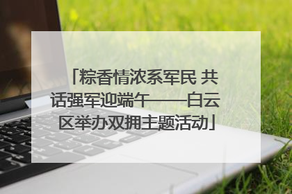 粽香情浓系军民 共话强军迎端午——白云区举办双拥主题活动