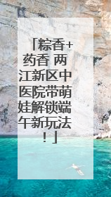 粽香+药香 两江新区中医院带萌娃解锁端午新玩法！