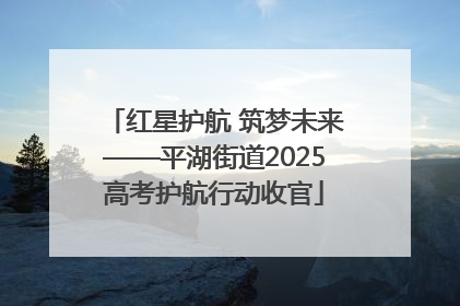 红星护航 筑梦未来——平湖街道2025高考护航行动收官