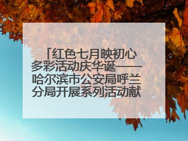红色七月映初心 多彩活动庆华诞——哈尔滨市公安局呼兰分局开展系列活动献礼党的生日