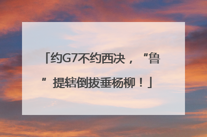 约G7不约西决，“鲁”提辖倒拔垂杨柳！