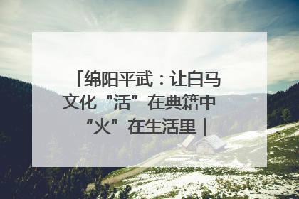 绵阳平武：让白马文化“活”在典籍中 “火”在生活里｜新闻发布最前线
