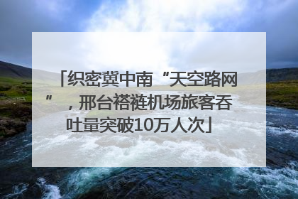 织密冀中南“天空路网”，邢台褡裢机场旅客吞吐量突破10万人次