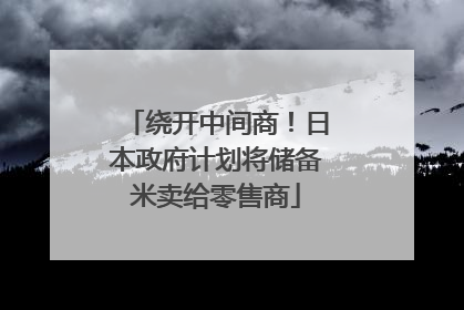 绕开中间商！日本政府计划将储备米卖给零售商