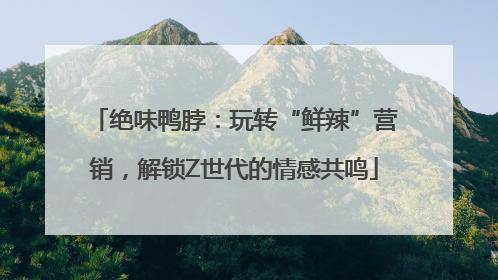 绝味鸭脖：玩转“鲜辣”营销，解锁Z世代的情感共鸣