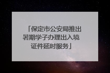 保定市公安局推出暑期学子办理出入境证件延时服务