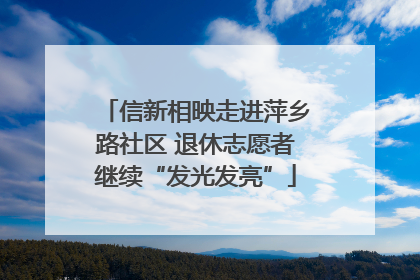 信新相映走进萍乡路社区 退休志愿者继续“发光发亮”