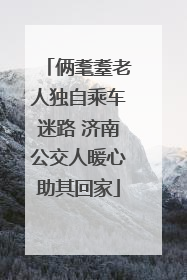 俩耄耋老人独自乘车迷路 济南公交人暖心助其回家