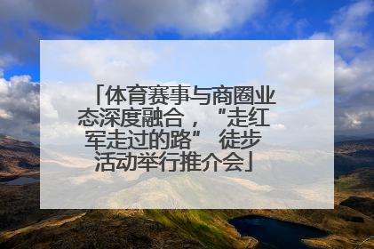 体育赛事与商圈业态深度融合，“走红军走过的路” 徒步活动举行推介会
