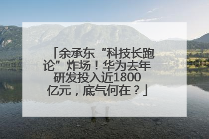 余承东“科技长跑论”炸场！华为去年研发投入近1800亿元，底气何在？