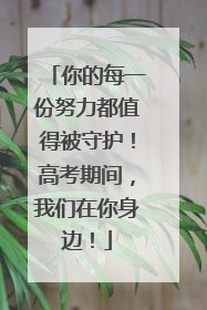 你的每一份努力都值得被守护！高考期间，我们在你身边！