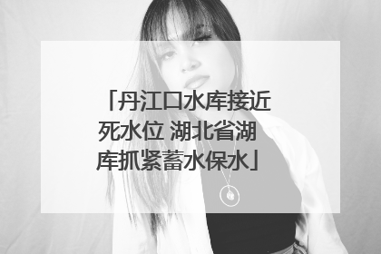丹江口水库接近死水位 湖北省湖库抓紧蓄水保水