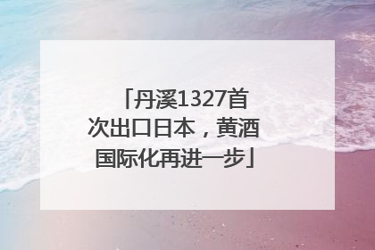丹溪1327首次出口日本，黄酒国际化再进一步
