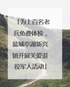 为上百名老兵免费体检，盐城亭湖新兴镇开展关爱退役军人活动