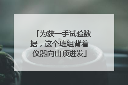 为获一手试验数据，这个班组背着仪器向山顶进发