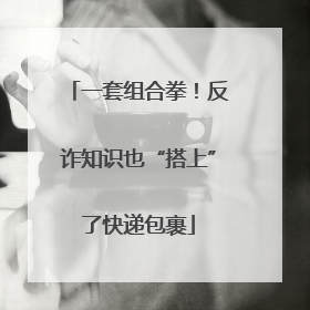 一套组合拳！反诈知识也“搭上”了快递包裹