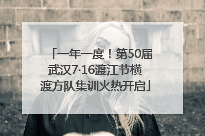 一年一度！第50届武汉7·16渡江节横渡方队集训火热开启