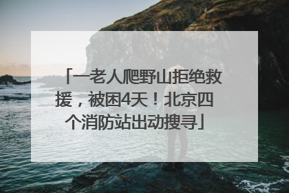 一老人爬野山拒绝救援，被困4天！北京四个消防站出动搜寻