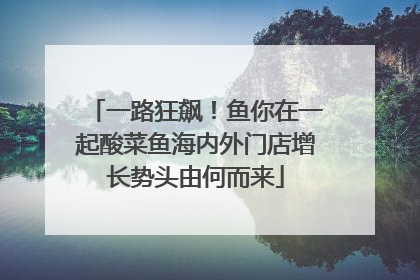 一路狂飙！鱼你在一起酸菜鱼海内外门店增长势头由何而来