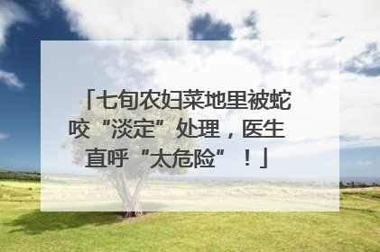 七旬农妇菜地里被蛇咬“淡定”处理，医生直呼“太危险”！