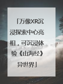万像XR沉浸探索中心亮相，可沉浸体验《山海经》异世界
