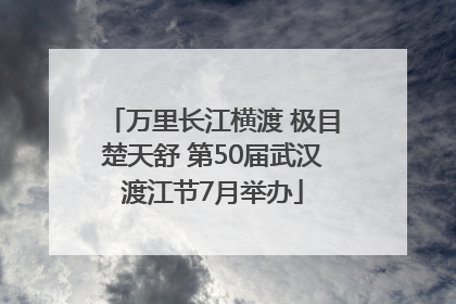 万里长江横渡 极目楚天舒 第50届武汉渡江节7月举办