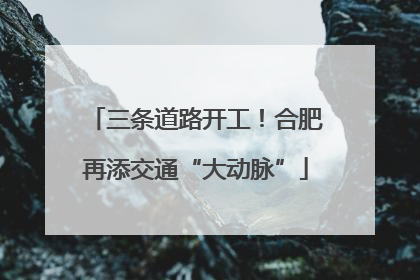 三条道路开工！合肥再添交通“大动脉”