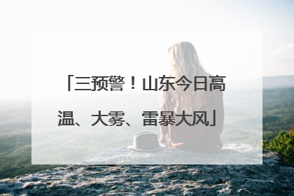 三预警！山东今日高温、大雾、雷暴大风