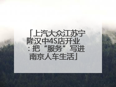 上汽大众江苏宁隆汉中4S店开业：把“服务”写进南京人车生活