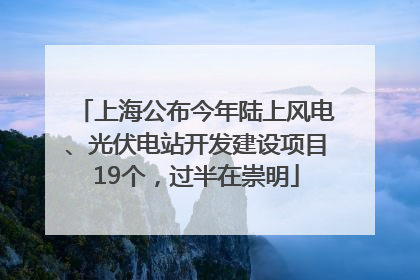 上海公布今年陆上风电、光伏电站开发建设项目19个，过半在崇明