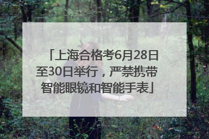 上海合格考6月28日至30日举行，严禁携带智能眼镜和智能手表