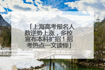 上海高考报名人数逆势上涨，多校宣布本科扩招！招考热点一文读懂